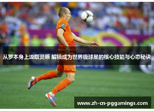 从罗本身上汲取灵感 解锁成为世界级球星的核心技能与心态秘诀