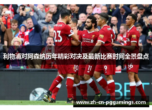利物浦对阿森纳历年精彩对决及最新比赛时间全景盘点