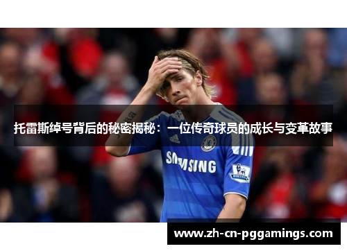 托雷斯绰号背后的秘密揭秘：一位传奇球员的成长与变革故事