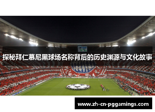 探秘拜仁慕尼黑球场名称背后的历史渊源与文化故事
